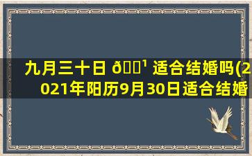 九月三十日 🌹 适合结婚吗(2021年阳历9月30日适合结婚吗)